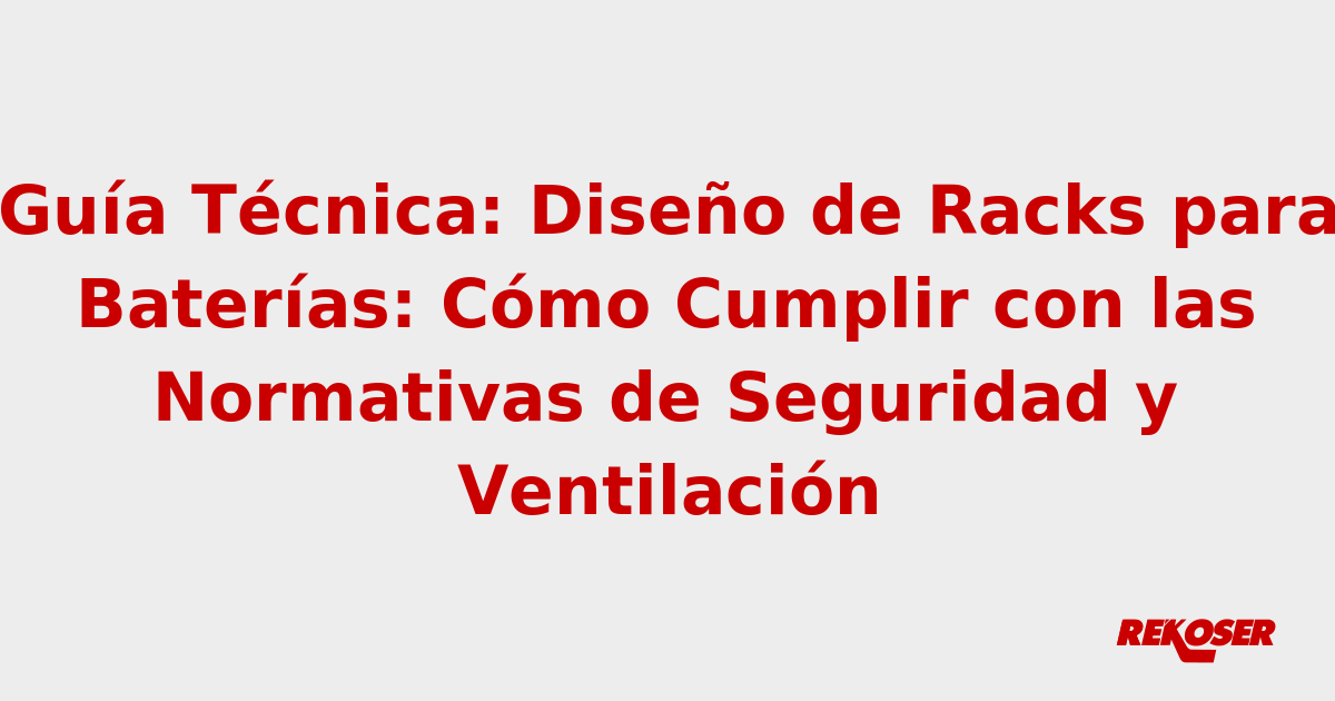Guía Técnica: Diseño de Racks para Baterías: Cómo Cumplir con las Normativas de Seguridad y Ventilación